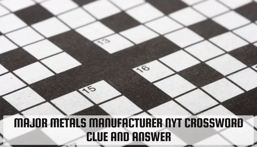 Major Metals Manufacturer NYT Crossword Clue and Answer Major Metals Manufacturer NYT Crossword