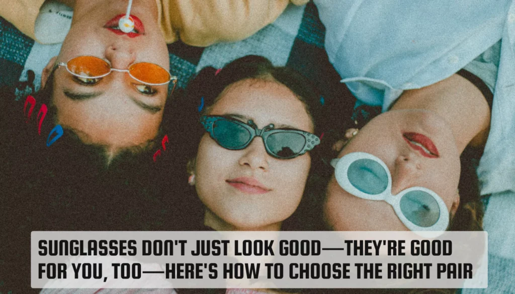 Sunglasses don’t just look good—they’re good for you, too—here’s how to choose the right pair Sunglasses don't just look good
