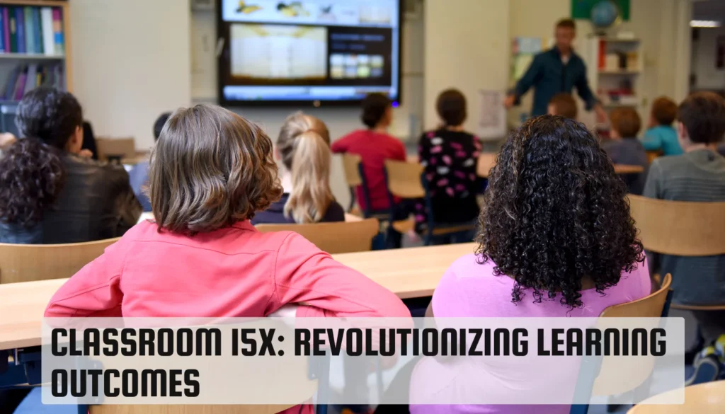 Classroom 15x: Revolutionizing Learning Outcomes Classroom 15x