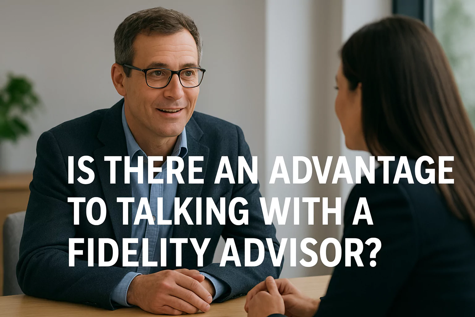 Is there an advantage to talking with a Fidelity advisor
